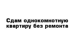 Сдам однокомнотную квартиру без ремонта